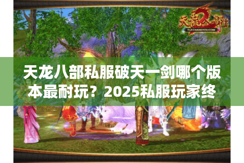天龙八部私服破天一剑哪个版本最耐玩？2025私服玩家终极避坑指南