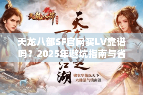 天龙八部SF官网买LV靠谱吗？2025年避坑指南与省钱攻略