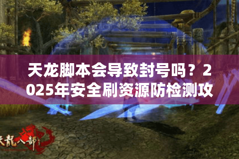 天龙脚本会导致封号吗？2025年安全刷资源防检测攻略
