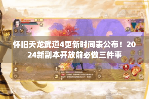 怀旧天龙武道4更新时间表公布!2024新副本开放前必做三件事 怀旧天龙武道4更新时间表公布!2024新副本开放前必做三件事