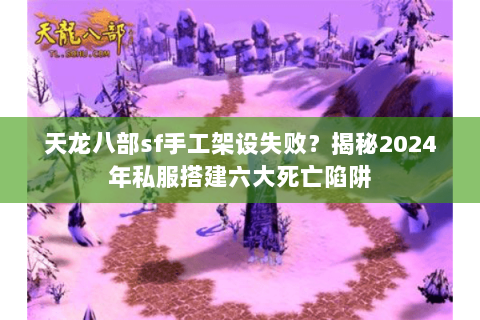 天龙八部sf手工架设失败？揭秘2024年私服搭建六大死亡陷阱