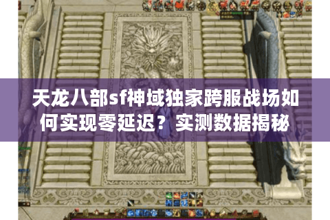 天龙八部sf神域独家跨服战场如何实现零延迟？实测数据揭秘