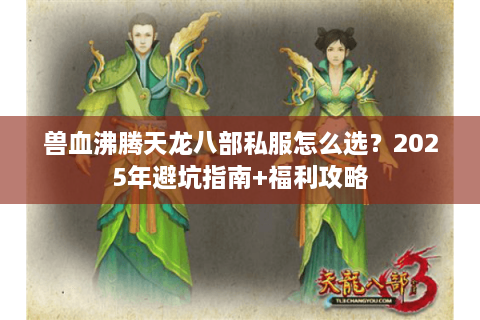 兽血沸腾天龙八部私服怎么选？2025年避坑指南+福利攻略