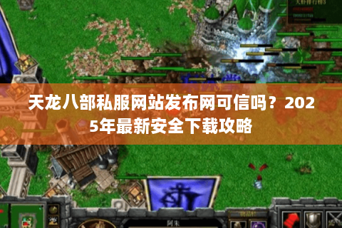 天龙八部私服网站发布网可信吗？2025年最新安全下载攻略
