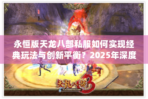 永恒版天龙八部私服如何实现经典玩法与创新平衡？2025年深度测评