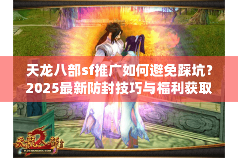 天龙八部sf推广如何避免踩坑？2025最新防封技巧与福利获取攻略