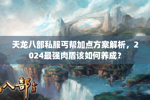 天龙八部私服丐帮加点方案解析，2024最强肉盾该如何养成？