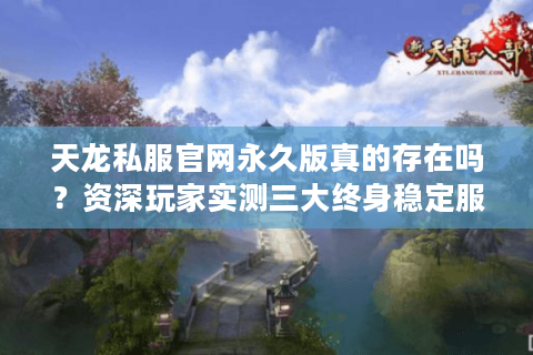 天龙私服官网永久版真的存在吗？资深玩家实测三大终身稳定服务器