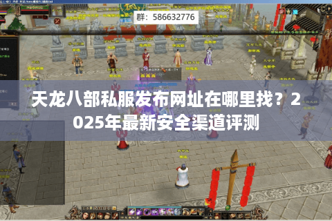 天龙八部私服发布网址在哪里找？2025年最新安全渠道评测