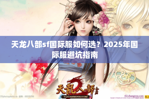 天龙八部sf国际服如何选？2025年国际服避坑指南