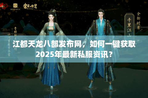 江都天龙八部发布网,如何一键获取2025年最新私服资讯? 江都天龙八部发布网,如何一键获取2025年最新私服资讯?
