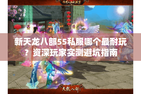新天龙八部55私服哪个最耐玩？资深玩家实测避坑指南