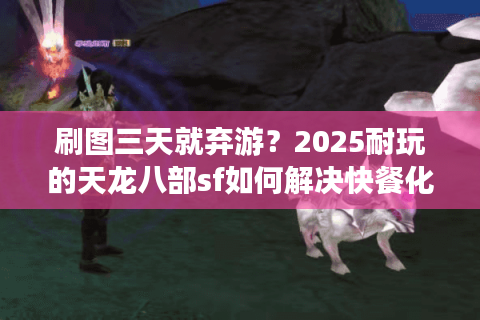 刷图三天就弃游？2025耐玩的天龙八部sf如何解决快餐化通病