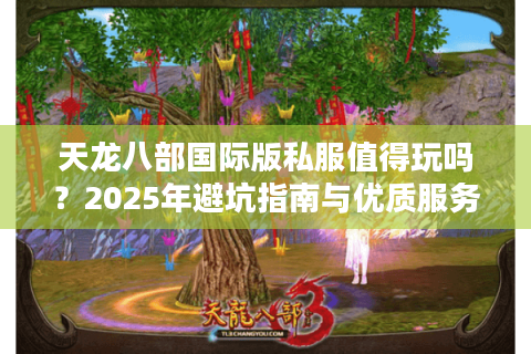 天龙八部国际版私服值得玩吗？2025年避坑指南与优质服务器推荐