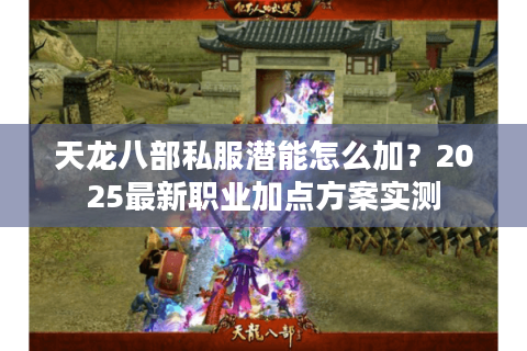 天龙八部私服潜能怎么加?2025最新职业加点方案实测 天龙八部私服潜能怎么加?2025最新职业加点方案实测