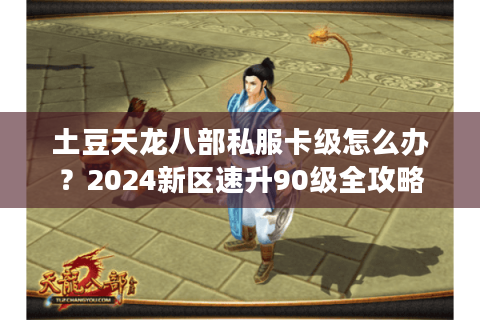 土豆天龙八部私服卡级怎么办？2024新区速升90级全攻略
