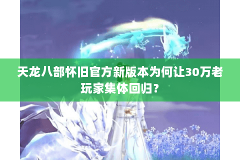 天龙八部怀旧官方新版本为何让30万老玩家集体回归? 天龙八部怀旧官方新版本为何让30万老玩家集体回归?