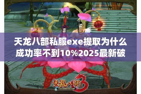 天龙八部私服exe提取为什么成功率不到10%2025最新破解方案实测