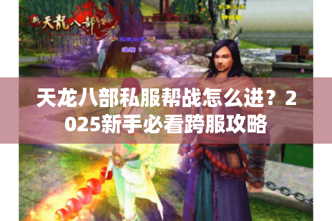 天龙八部私服帮战怎么进？2025新手必看跨服攻略