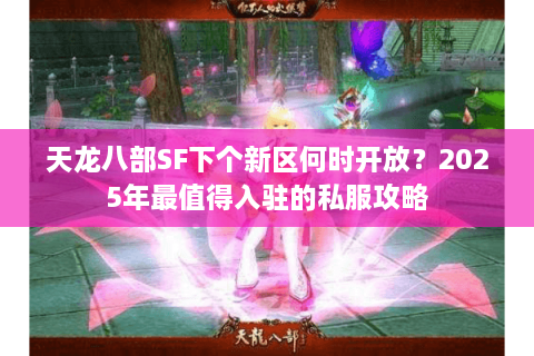 天龙八部SF下个新区何时开放?2025年最值得入驻的私服攻略 天龙八部SF下个新区何时开放?2025年最值得入驻的私服攻略