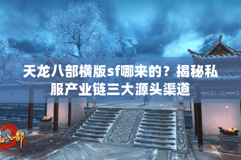 天龙八部横版sf哪来的？揭秘私服产业链三大源头渠道