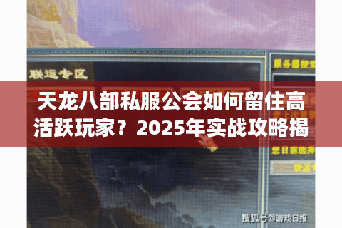 天龙八部私服公会如何留住高活跃玩家？2025年实战攻略揭秘