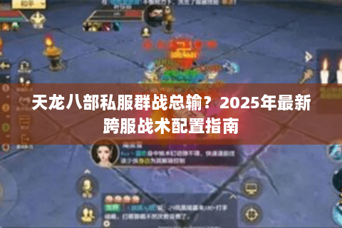 天龙八部私服群战总输？2025年最新跨服战术配置指南