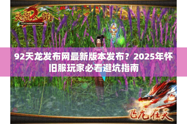 92天龙发布网最新版本发布？2025年怀旧服玩家必看避坑指南