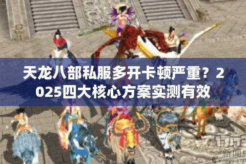 天龙八部私服多开卡顿严重？2025四大核心方案实测有效