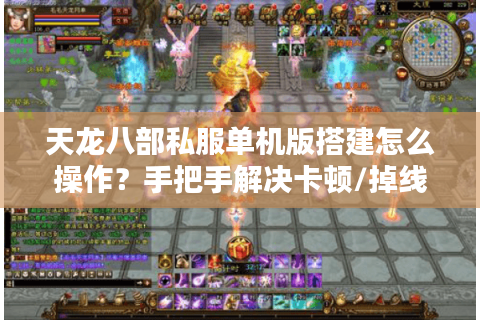 天龙八部私服单机版搭建怎么操作？手把手解决卡顿/掉线/数据互通问题