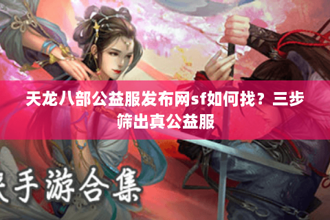 天龙八部公益服发布网sf如何找？三步筛出真公益服