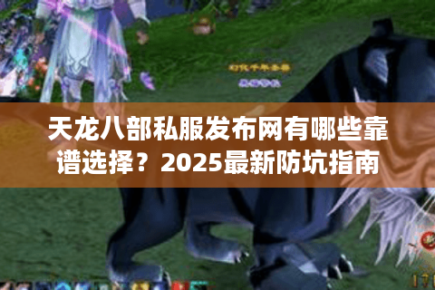 天龙八部私服发布网有哪些靠谱选择?2025最新防坑指南 天龙八部私服发布网有哪些靠谱选择?2025最新防坑指南