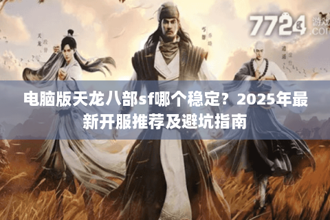 电脑版天龙八部sf哪个稳定?2025年最新开服推荐及避坑指南 电脑版天龙八部sf哪个稳定?2025年最新开服推荐及避坑指南