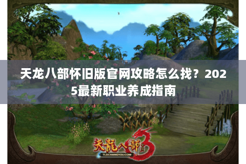 天龙八部怀旧版官网攻略怎么找？2025最新职业养成指南