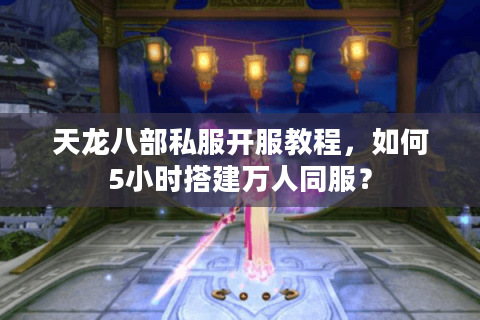 天龙八部私服开服教程，如何5小时搭建万人同服？