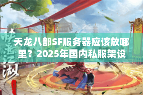 天龙八部SF服务器应该放哪里?2025年国内私服架设选址指南 天龙八部SF服务器应该放哪里?2025年国内私服架设选址指南