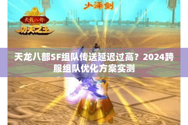 天龙八部SF组队传送延迟过高？2024跨服组队优化方案实测