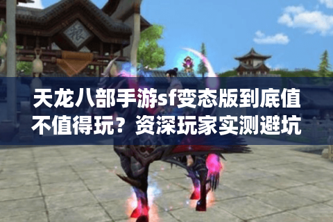 天龙八部手游sf变态版到底值不值得玩？资深玩家实测避坑指南
