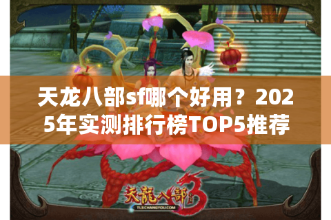 天龙八部sf哪个好用?2025年实测排行榜TOP5推荐 天龙八部sf哪个好用?2025年实测排行榜TOP5推荐
