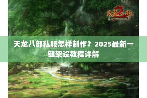 天龙八部私服怎样制作？2025最新一键架设教程详解