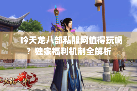 龍吟天龙八部私服网值得玩吗？独家福利机制全解析