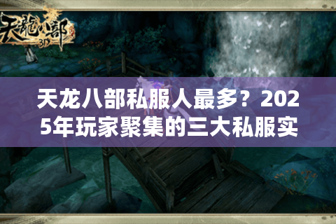 天龙八部私服人最多？2025年玩家聚集的三大私服实测对比