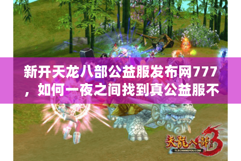 新开天龙八部公益服发布网777，如何一夜之间找到真公益服不被坑？