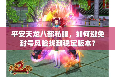 平安天龙八部私服，如何避免封号风险找到稳定版本？