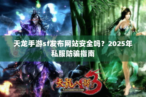 天龙手游sf发布网站安全吗？2025年私服防骗指南