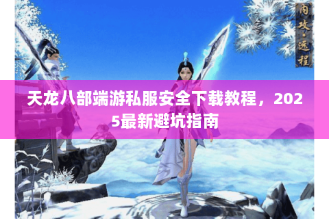 天龙八部端游私服安全下载教程，2025最新避坑指南