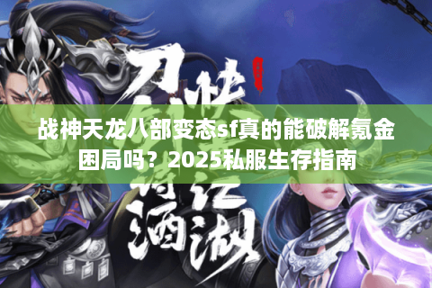 战神天龙八部变态sf真的能破解氪金困局吗？2025私服生存指南