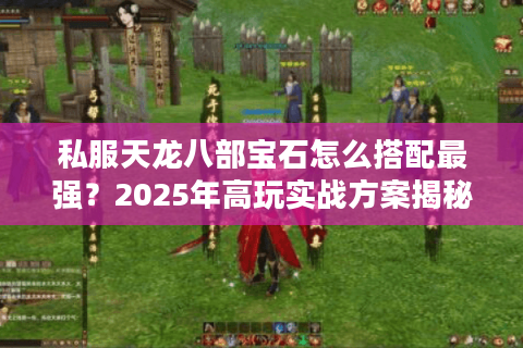 私服天龙八部宝石怎么搭配最强？2025年高玩实战方案揭秘