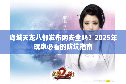 海城天龙八部发布网安全吗？2025年玩家必看的防坑指南