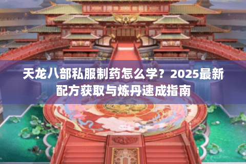 天龙八部私服制药怎么学？2025最新配方获取与炼丹速成指南